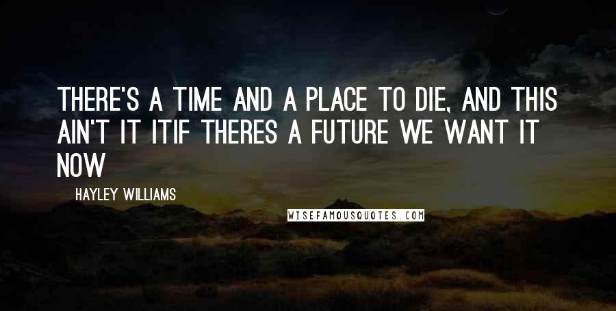 Hayley Williams Quotes: There's a time and a place to die, and this ain't it itif theres a future we want it now