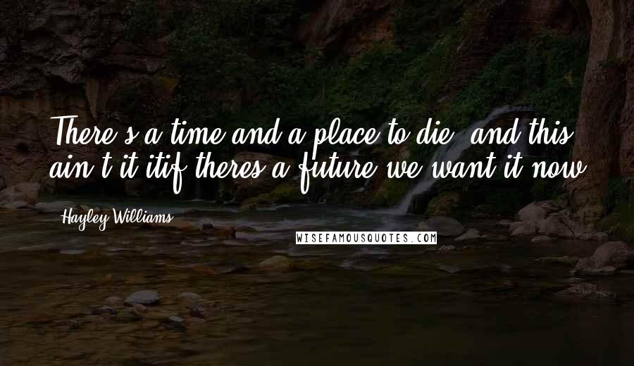 Hayley Williams Quotes: There's a time and a place to die, and this ain't it itif theres a future we want it now