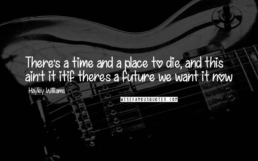 Hayley Williams Quotes: There's a time and a place to die, and this ain't it itif theres a future we want it now
