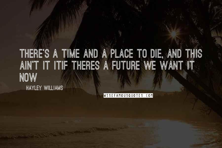 Hayley Williams Quotes: There's a time and a place to die, and this ain't it itif theres a future we want it now