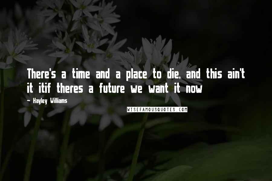 Hayley Williams Quotes: There's a time and a place to die, and this ain't it itif theres a future we want it now