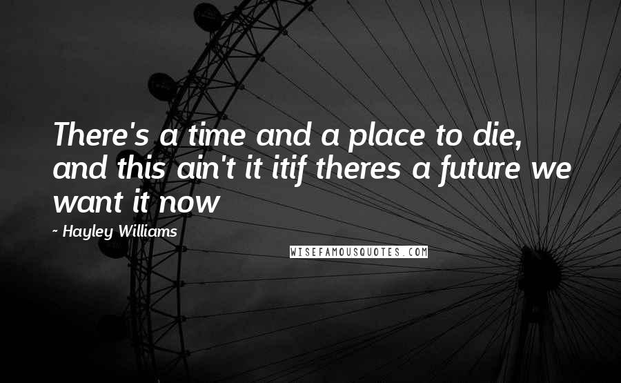 Hayley Williams Quotes: There's a time and a place to die, and this ain't it itif theres a future we want it now