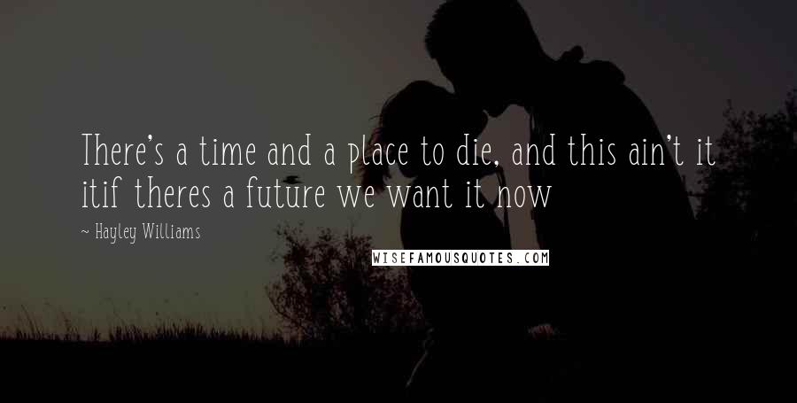 Hayley Williams Quotes: There's a time and a place to die, and this ain't it itif theres a future we want it now