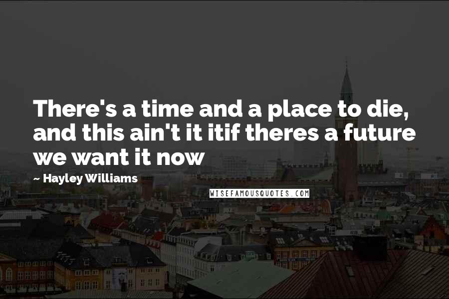 Hayley Williams Quotes: There's a time and a place to die, and this ain't it itif theres a future we want it now