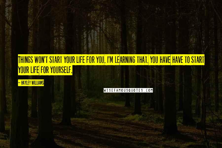Hayley Williams Quotes: Things won't start your life for you. I'm learning that. You have have to start your life for yourself.