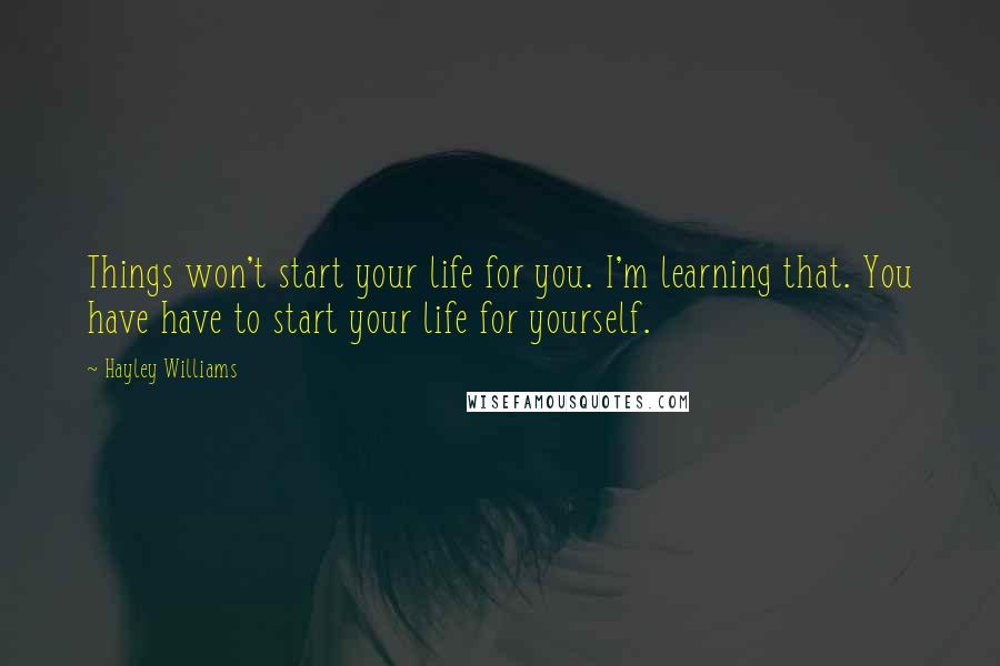 Hayley Williams Quotes: Things won't start your life for you. I'm learning that. You have have to start your life for yourself.