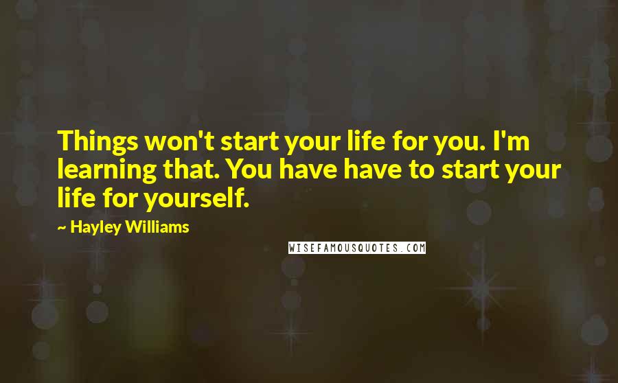 Hayley Williams Quotes: Things won't start your life for you. I'm learning that. You have have to start your life for yourself.