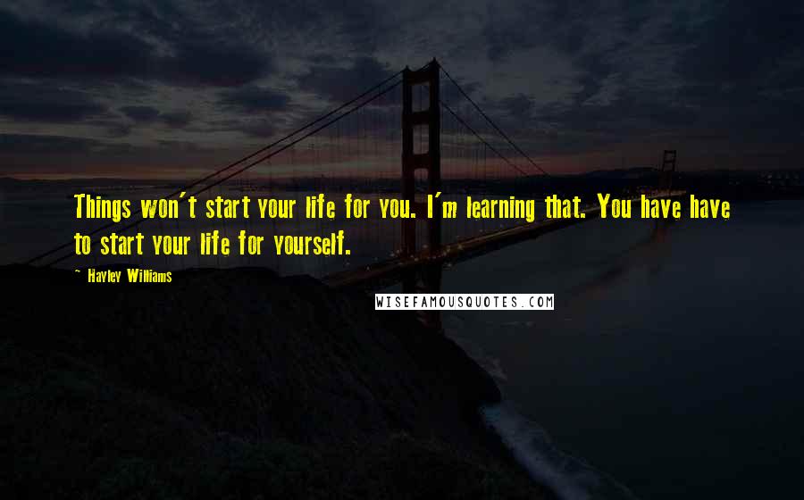 Hayley Williams Quotes: Things won't start your life for you. I'm learning that. You have have to start your life for yourself.