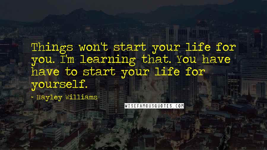 Hayley Williams Quotes: Things won't start your life for you. I'm learning that. You have have to start your life for yourself.