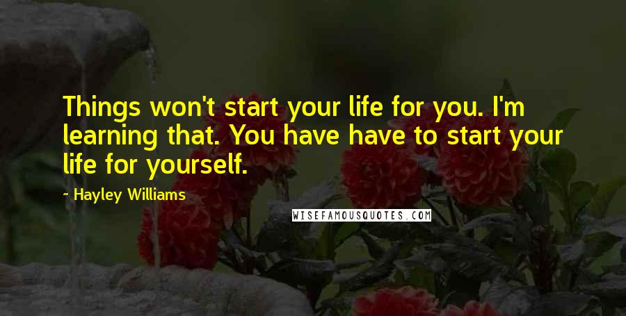 Hayley Williams Quotes: Things won't start your life for you. I'm learning that. You have have to start your life for yourself.