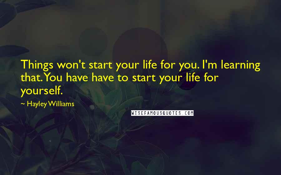 Hayley Williams Quotes: Things won't start your life for you. I'm learning that. You have have to start your life for yourself.