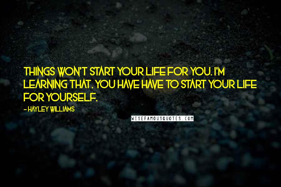 Hayley Williams Quotes: Things won't start your life for you. I'm learning that. You have have to start your life for yourself.