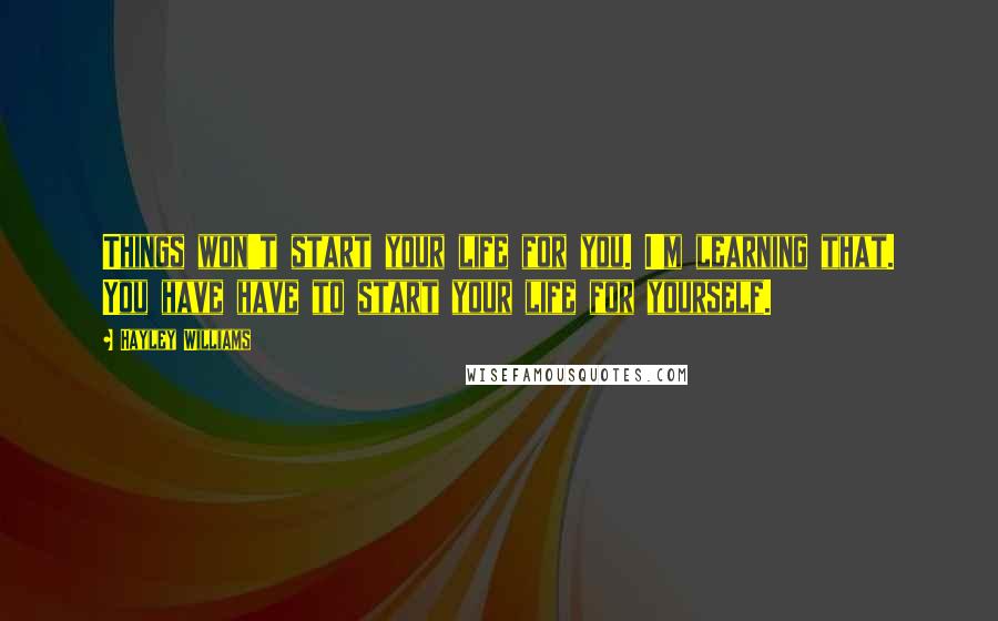 Hayley Williams Quotes: Things won't start your life for you. I'm learning that. You have have to start your life for yourself.