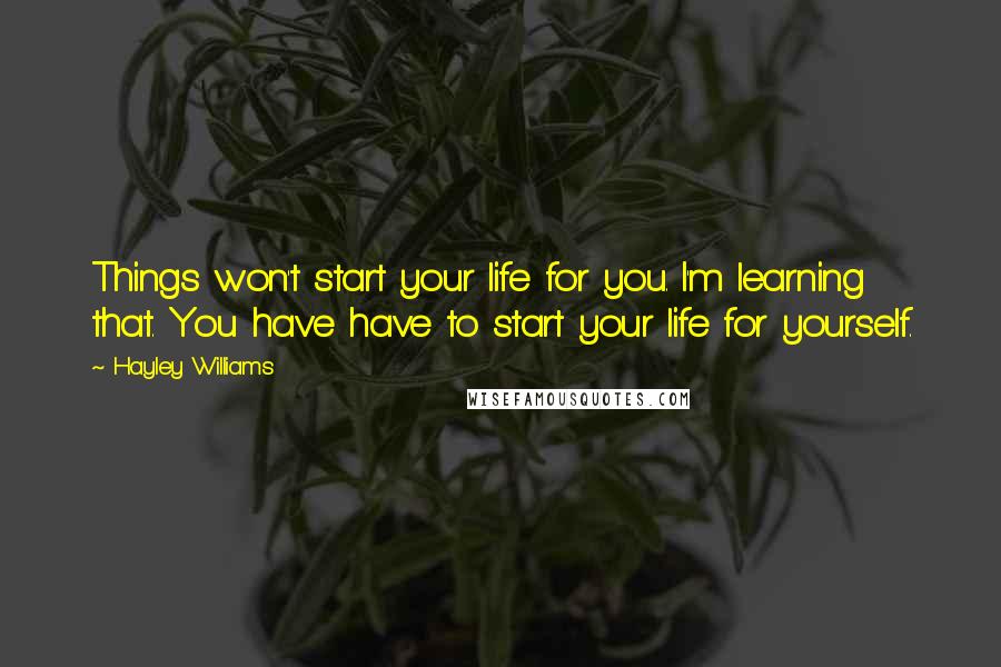 Hayley Williams Quotes: Things won't start your life for you. I'm learning that. You have have to start your life for yourself.