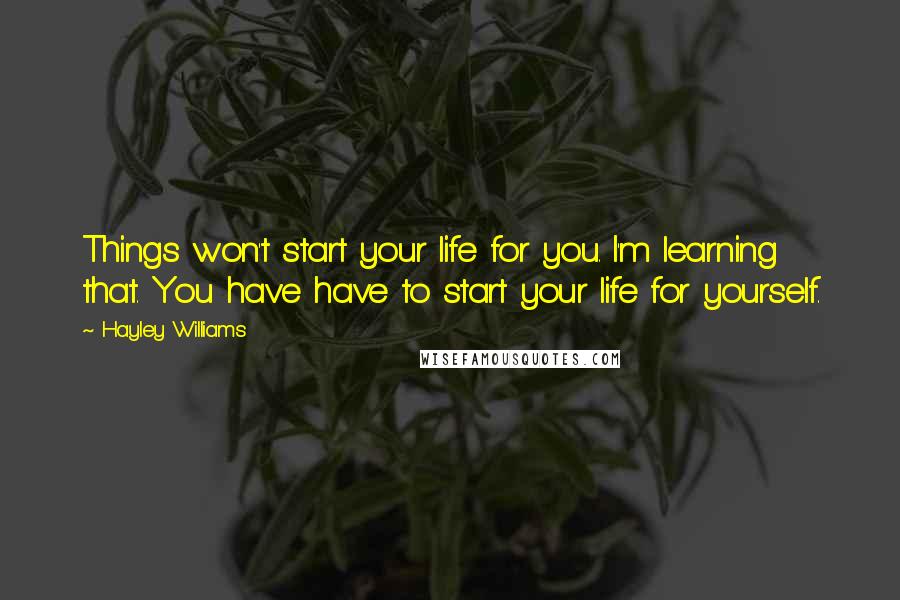 Hayley Williams Quotes: Things won't start your life for you. I'm learning that. You have have to start your life for yourself.