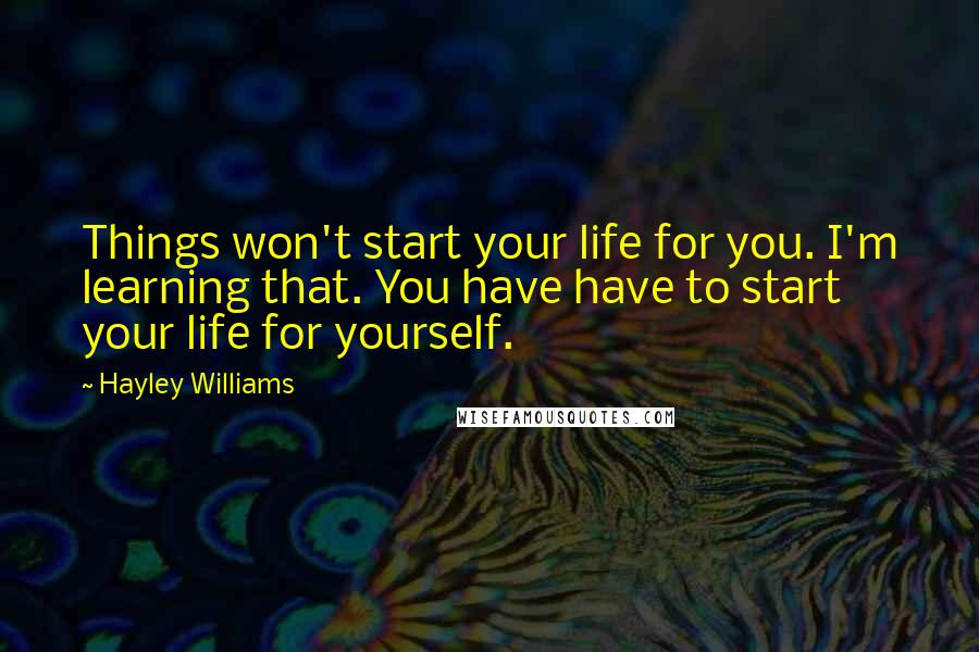 Hayley Williams Quotes: Things won't start your life for you. I'm learning that. You have have to start your life for yourself.