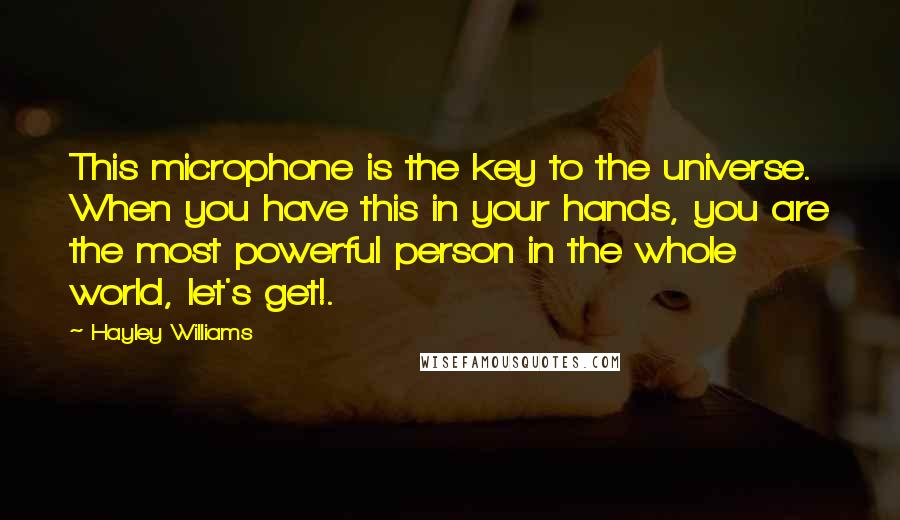 Hayley Williams Quotes: This microphone is the key to the universe. When you have this in your hands, you are the most powerful person in the whole world, let's get!.