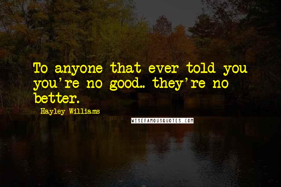 Hayley Williams Quotes: To anyone that ever told you you're no good.. they're no better.
