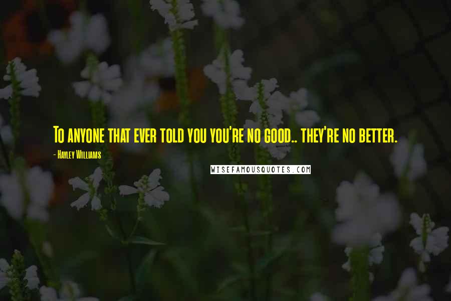 Hayley Williams Quotes: To anyone that ever told you you're no good.. they're no better.