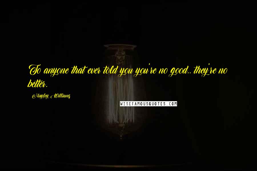 Hayley Williams Quotes: To anyone that ever told you you're no good.. they're no better.