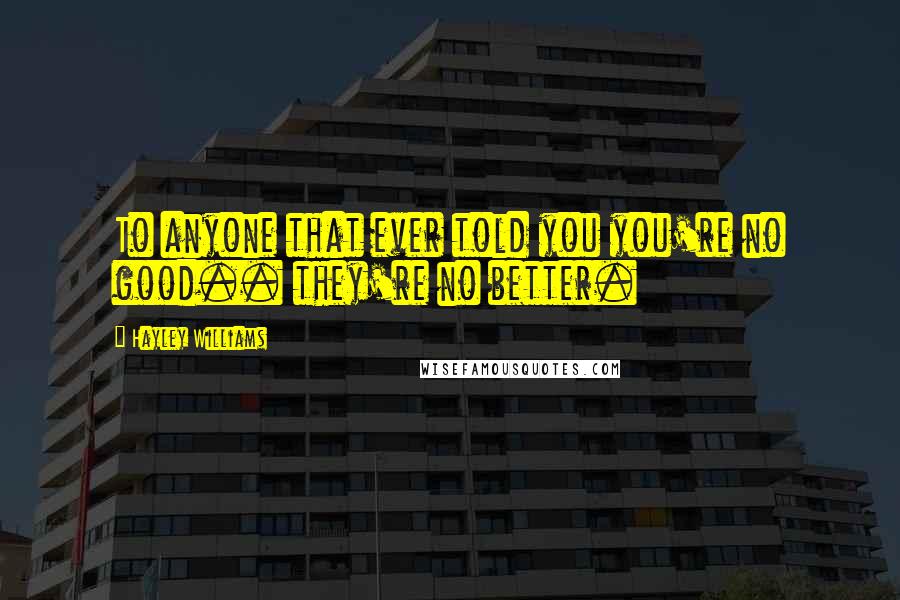 Hayley Williams Quotes: To anyone that ever told you you're no good.. they're no better.