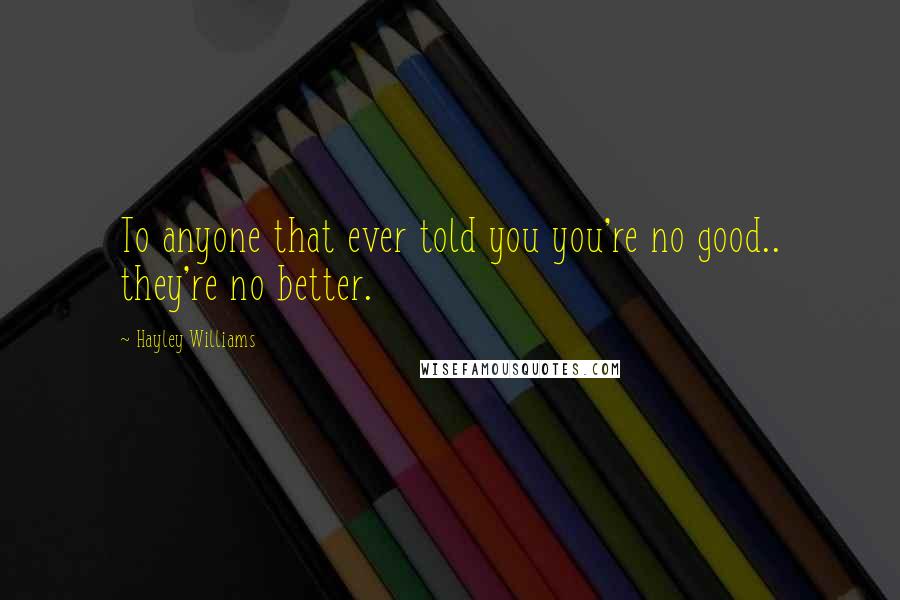 Hayley Williams Quotes: To anyone that ever told you you're no good.. they're no better.