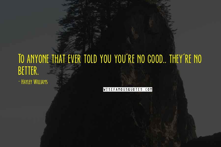 Hayley Williams Quotes: To anyone that ever told you you're no good.. they're no better.