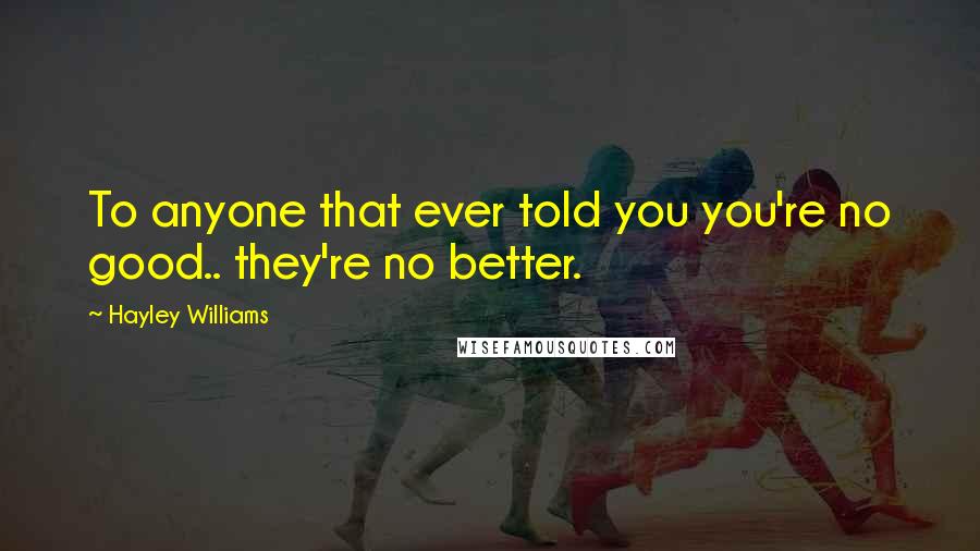 Hayley Williams Quotes: To anyone that ever told you you're no good.. they're no better.