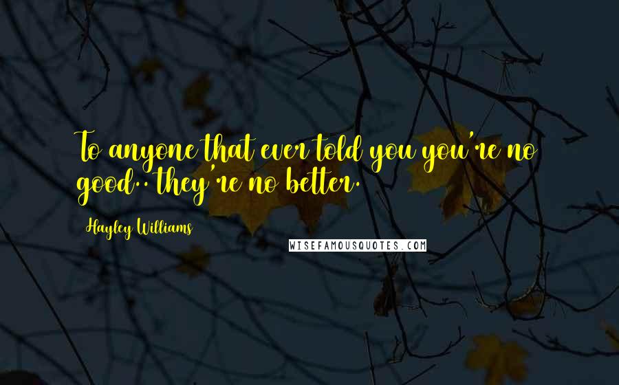 Hayley Williams Quotes: To anyone that ever told you you're no good.. they're no better.