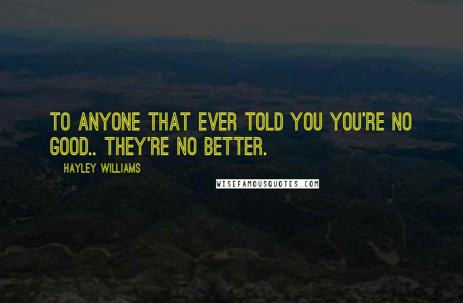 Hayley Williams Quotes: To anyone that ever told you you're no good.. they're no better.