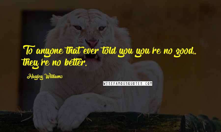 Hayley Williams Quotes: To anyone that ever told you you're no good.. they're no better.