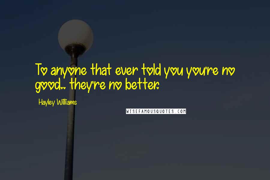 Hayley Williams Quotes: To anyone that ever told you you're no good.. they're no better.