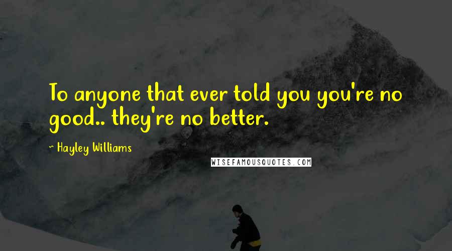 Hayley Williams Quotes: To anyone that ever told you you're no good.. they're no better.