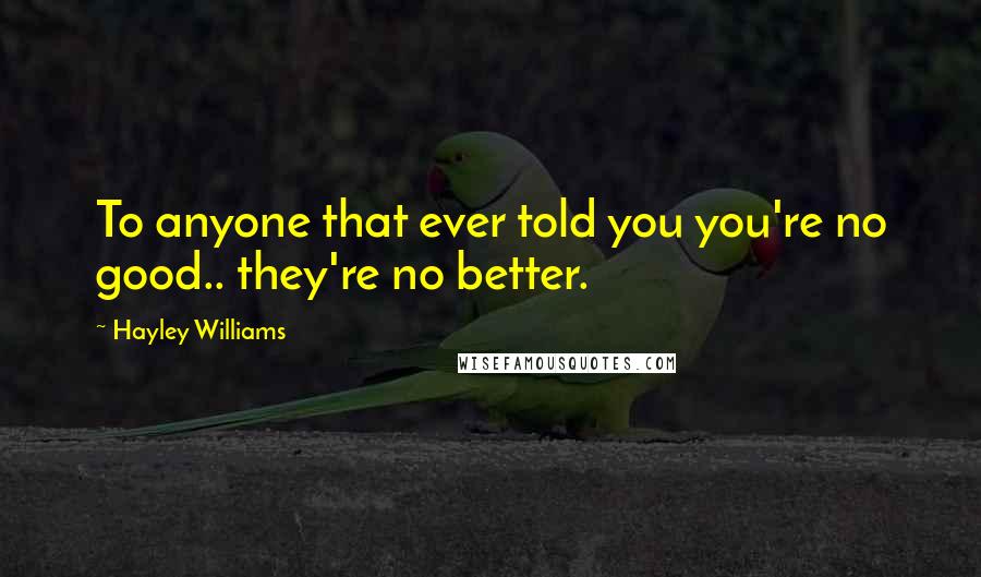 Hayley Williams Quotes: To anyone that ever told you you're no good.. they're no better.