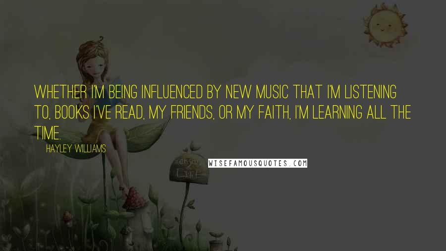 Hayley Williams Quotes: Whether I'm being influenced by new music that I'm listening to, books I've read, my friends, or my faith, I'm learning all the time.