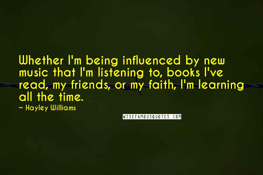 Hayley Williams Quotes: Whether I'm being influenced by new music that I'm listening to, books I've read, my friends, or my faith, I'm learning all the time.