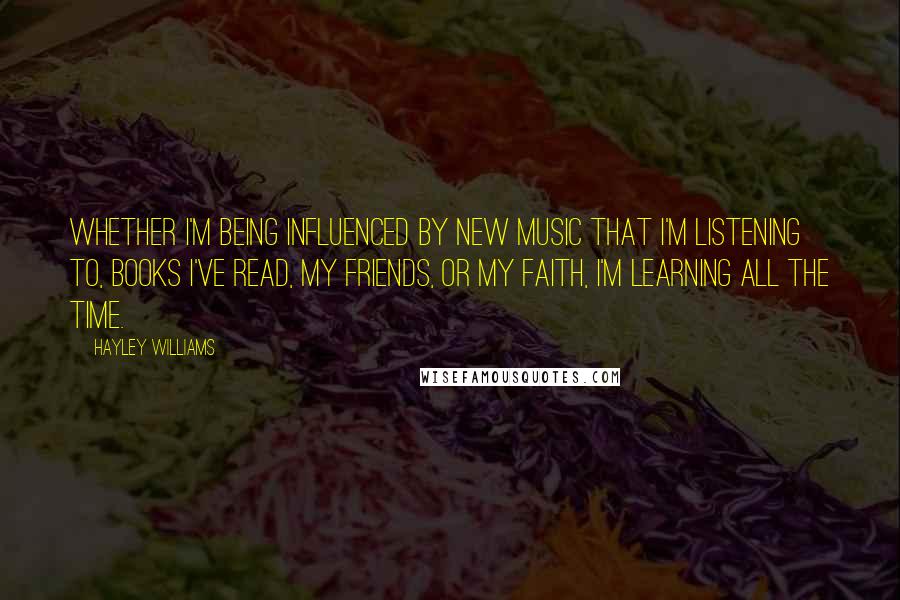 Hayley Williams Quotes: Whether I'm being influenced by new music that I'm listening to, books I've read, my friends, or my faith, I'm learning all the time.