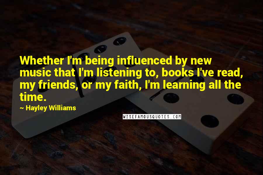 Hayley Williams Quotes: Whether I'm being influenced by new music that I'm listening to, books I've read, my friends, or my faith, I'm learning all the time.