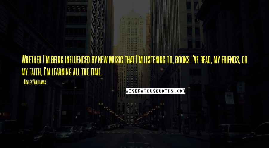 Hayley Williams Quotes: Whether I'm being influenced by new music that I'm listening to, books I've read, my friends, or my faith, I'm learning all the time.