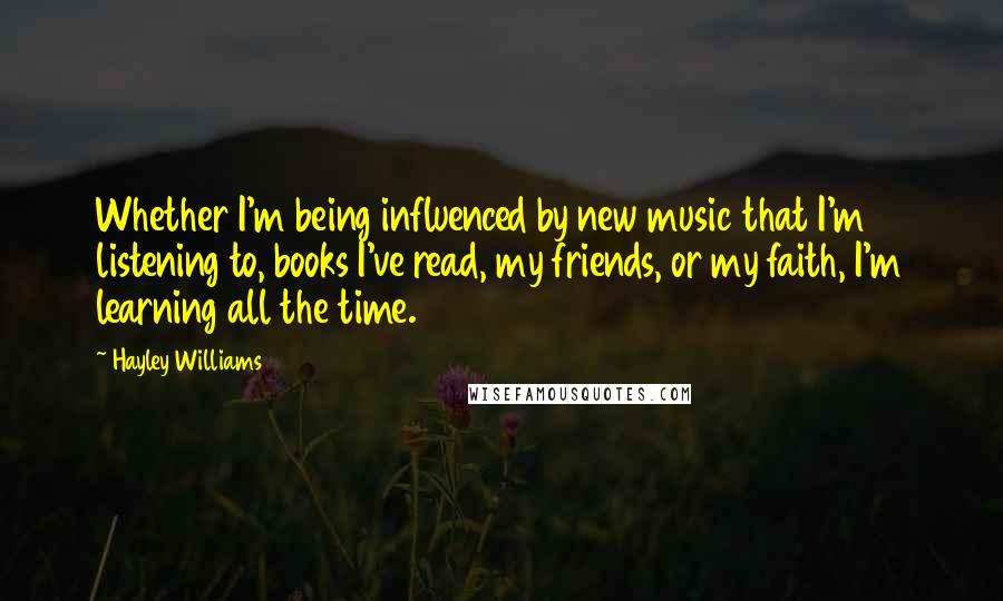 Hayley Williams Quotes: Whether I'm being influenced by new music that I'm listening to, books I've read, my friends, or my faith, I'm learning all the time.