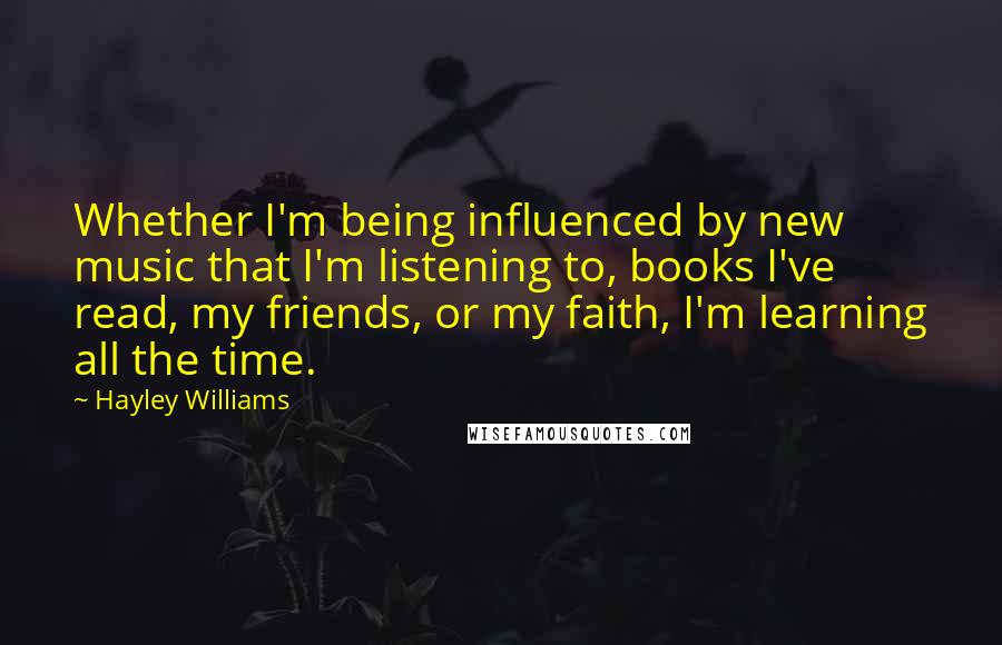 Hayley Williams Quotes: Whether I'm being influenced by new music that I'm listening to, books I've read, my friends, or my faith, I'm learning all the time.