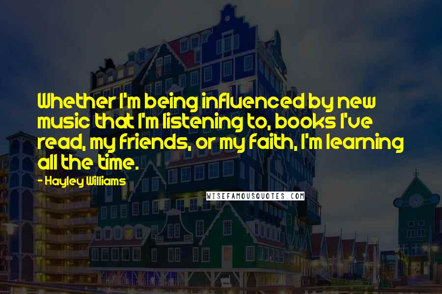 Hayley Williams Quotes: Whether I'm being influenced by new music that I'm listening to, books I've read, my friends, or my faith, I'm learning all the time.