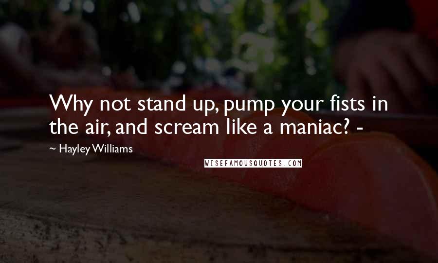 Hayley Williams Quotes: Why not stand up, pump your fists in the air, and scream like a maniac? -