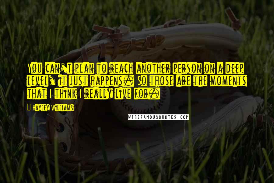 Hayley Williams Quotes: You can't plan to reach another person on a deep level, it just happens. So those are the moments that I think I really live for.