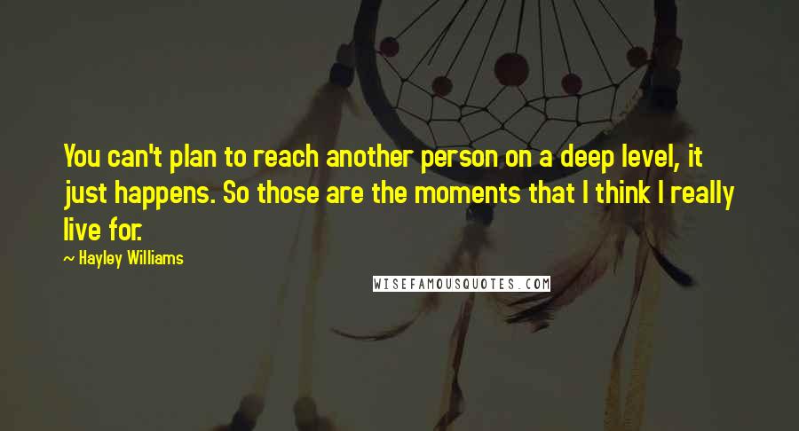 Hayley Williams Quotes: You can't plan to reach another person on a deep level, it just happens. So those are the moments that I think I really live for.