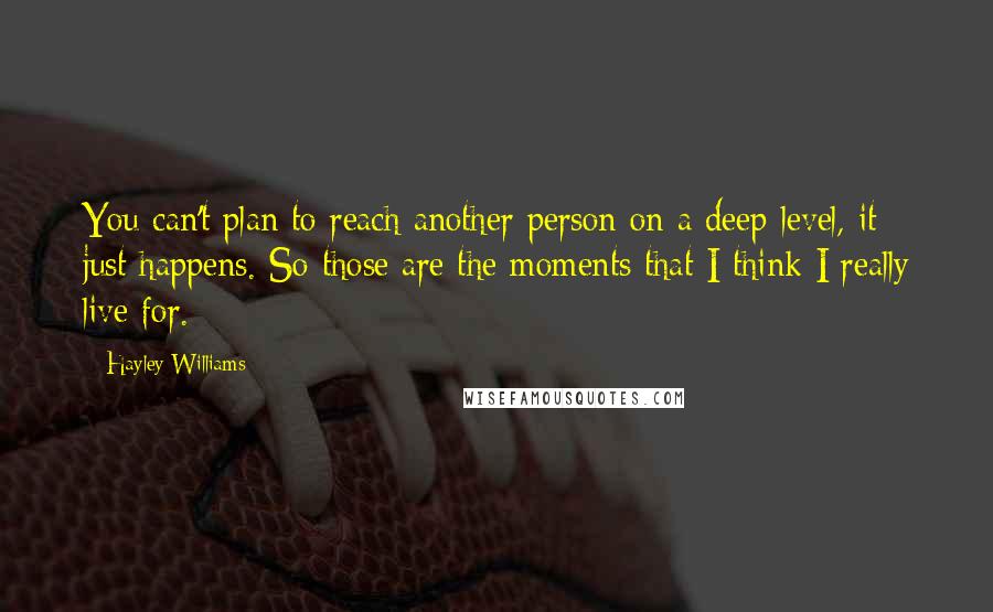 Hayley Williams Quotes: You can't plan to reach another person on a deep level, it just happens. So those are the moments that I think I really live for.