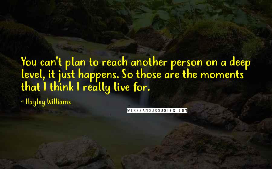 Hayley Williams Quotes: You can't plan to reach another person on a deep level, it just happens. So those are the moments that I think I really live for.