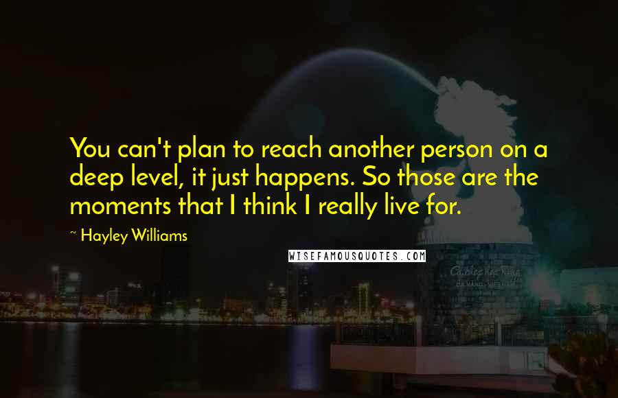 Hayley Williams Quotes: You can't plan to reach another person on a deep level, it just happens. So those are the moments that I think I really live for.