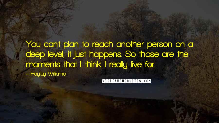 Hayley Williams Quotes: You can't plan to reach another person on a deep level, it just happens. So those are the moments that I think I really live for.