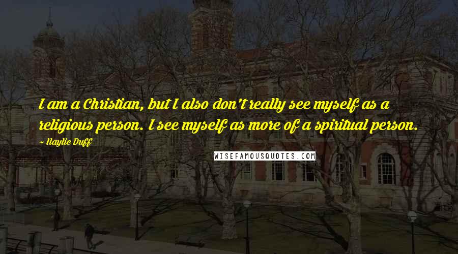 Haylie Duff Quotes: I am a Christian, but I also don't really see myself as a religious person. I see myself as more of a spiritual person.